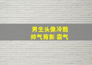 男生头像冷酷帅气背影 霸气